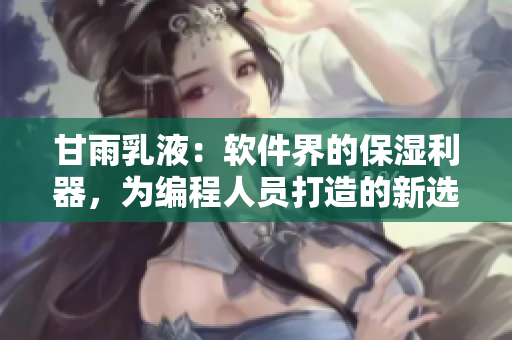 甘雨乳液：软件界的保湿利器，为编程人员打造的新选择