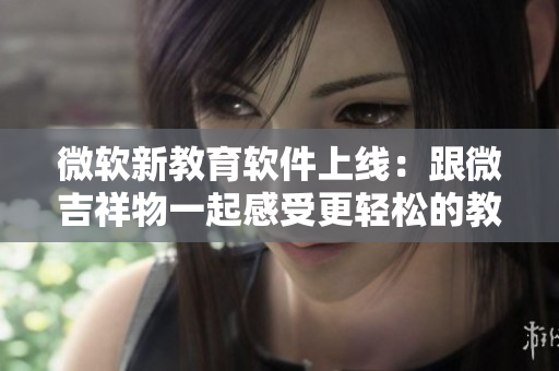 微软新教育软件上线：跟微吉祥物一起感受更轻松的教学体验