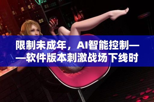 限制未成年，AI智能控制——软件版本刺激战场下线时间设置