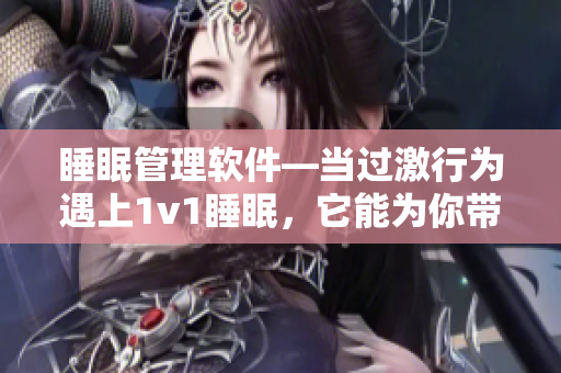 睡眠管理软件—当过激行为遇上1v1睡眠，它能为你带来多大的改变？