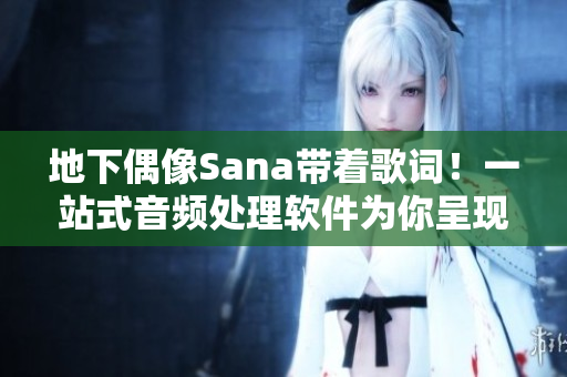 地下偶像Sana带着歌词！一站式音频处理软件为你呈现完美效果！