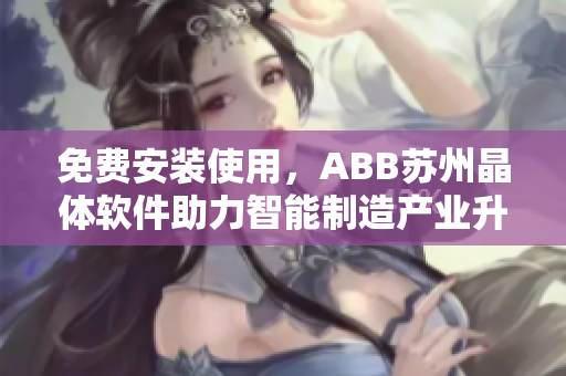 免费安装使用，ABB苏州晶体软件助力智能制造产业升级