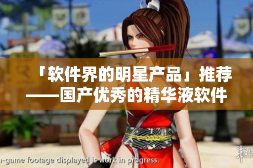 「软件界的明星产品」推荐——国产优秀的精华液软件品牌
