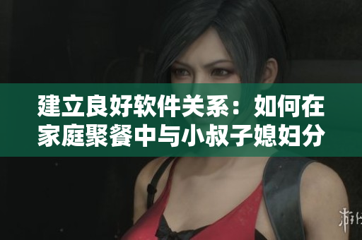 建立良好软件关系：如何在家庭聚餐中与小叔子媳妇分享IT技术话题
