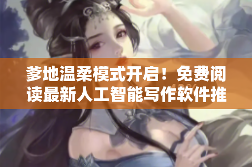 爹地温柔模式开启！免费阅读最新人工智能写作软件推荐
