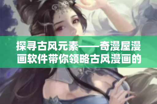 探寻古风元素——奇漫屋漫画软件带你领略古风漫画的别样韵味！