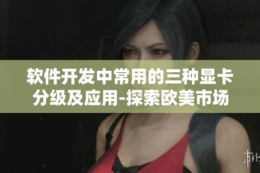 软件开发中常用的三种显卡分级及应用-探索欧美市场的趋势