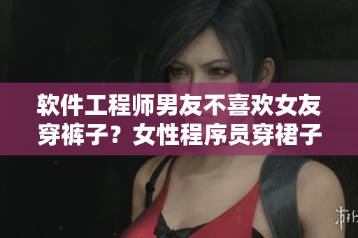 软件工程师男友不喜欢女友穿裤子？女性程序员穿裙子带来怎样的利与弊？