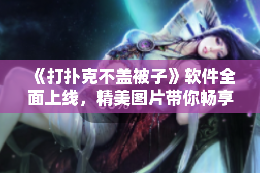 《打扑克不盖被子》软件全面上线，精美图片带你畅享扑克的乐趣