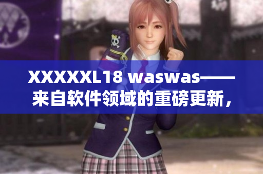 XXXXXL18 waswas——来自软件领域的重磅更新，解锁无限可能！