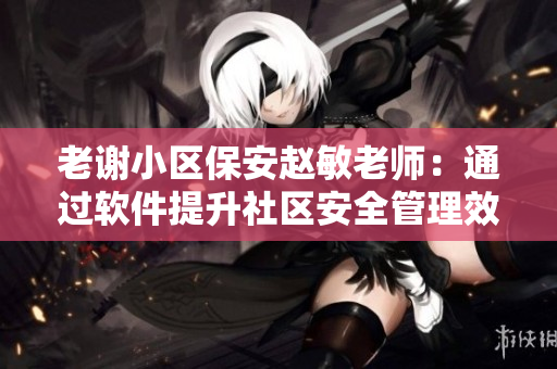 老谢小区保安赵敏老师：通过软件提升社区安全管理效率