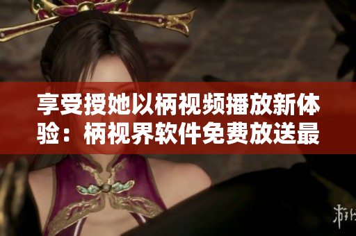 享受授她以柄视频播放新体验：柄视界软件免费放送最热电视剧