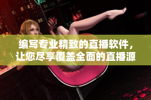 编写专业精致的直播软件，让您尽享覆盖全面的直播源码。