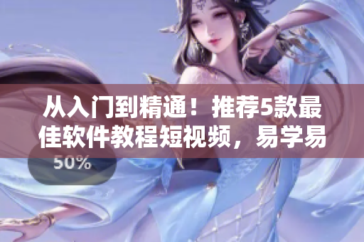 从入门到精通！推荐5款最佳软件教程短视频，易学易懂，快速掌握技能！