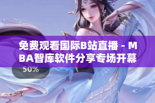 免费观看国际B站直播 - MBA智库软件分享专场开幕！