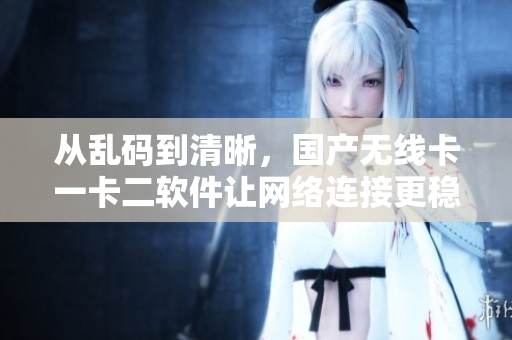从乱码到清晰，国产无线卡一卡二软件让网络连接更稳定