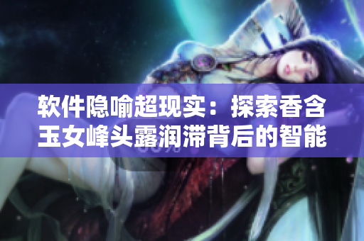 软件隐喻超现实：探索香含玉女峰头露润滞背后的智能编程技术