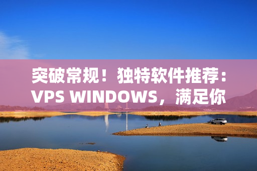 突破常规！独特软件推荐：VPS WINDOWS，满足你的个性化需求