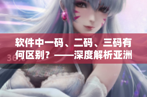 软件中一码、二码、三码有何区别？——深度解析亚洲语言编码系统
