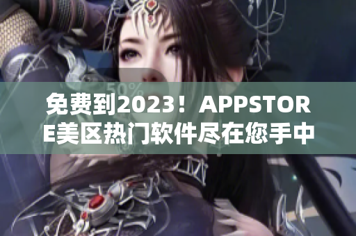 免费到2023！APPSTORE美区热门软件尽在您手中！