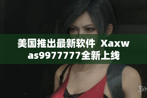 美国推出最新软件  Xaxwas9977777全新上线