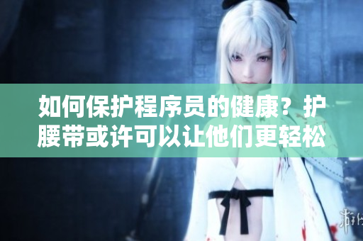 如何保护程序员的健康？护腰带或许可以让他们更轻松地穿越技术困境