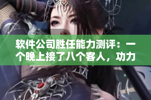 软件公司胜任能力测评：一个晚上接了八个客人，功力仍有余量吗？