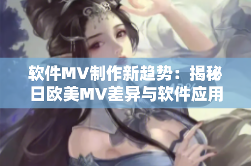 软件MV制作新趋势：揭秘日欧美MV差异与软件应用技巧