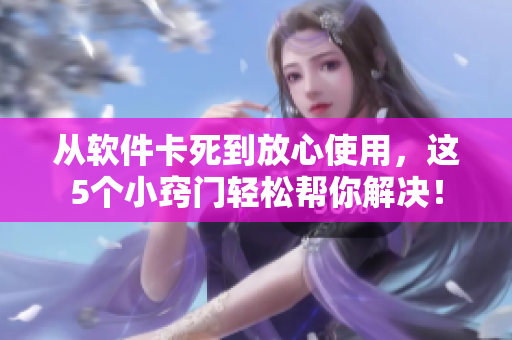 从软件卡死到放心使用，这5个小窍门轻松帮你解决！