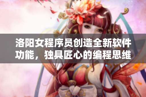 洛阳女程序员创造全新软件功能，独具匠心的编程思维引领行业前沿