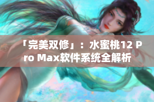 「完美双修」：水蜜桃12 Pro Max软件系统全解析