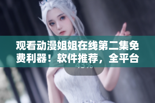 观看动漫姐姐在线第二集免费利器！软件推荐，全平台支持！