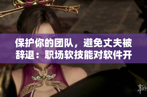 保护你的团队，避免丈夫被辞退：职场软技能对软件开发的重要性