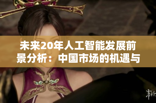 未来20年人工智能发展前景分析：中国市场的机遇与挑战