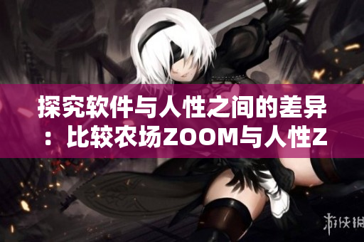 探究软件与人性之间的差异：比较农场ZOOM与人性ZOOM