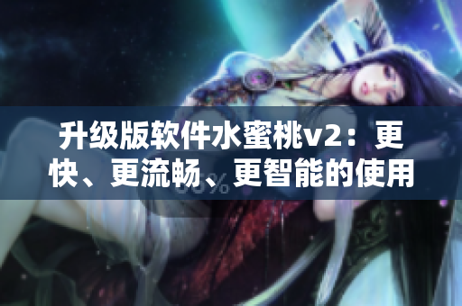 升级版软件水蜜桃v2：更快、更流畅、更智能的使用体验