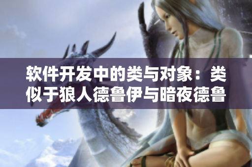 软件开发中的类与对象：类似于狼人德鲁伊与暗夜德鲁伊的不同职责及构造方式