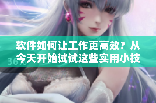 软件如何让工作更高效？从今天开始试试这些实用小技巧