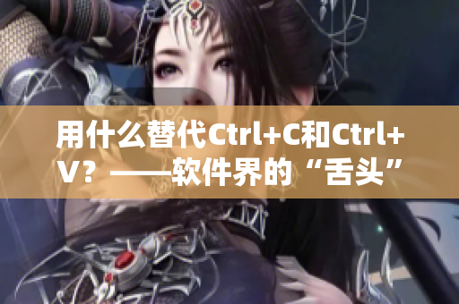 用什么替代Ctrl+C和Ctrl+V？——软件界的“舌头”