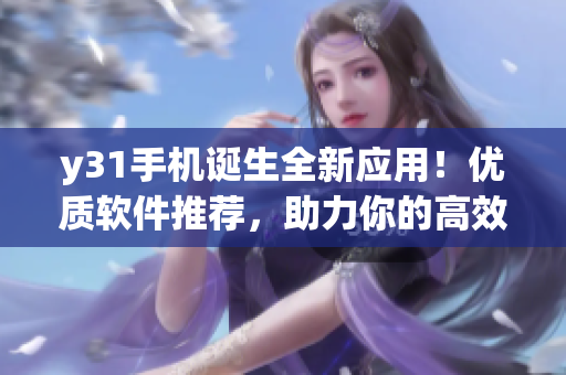 y31手机诞生全新应用！优质软件推荐，助力你的高效生活
