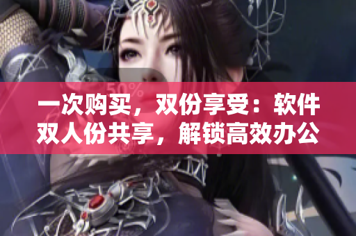 一次购买，双份享受：软件双人份共享，解锁高效办公新境界！