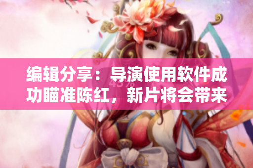编辑分享：导演使用软件成功瞄准陈红，新片将会带来惊喜