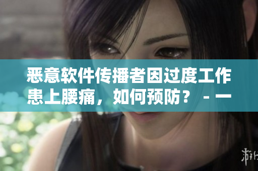 恶意软件传播者因过度工作患上腰痛，如何预防？ - 一个编辑的观察