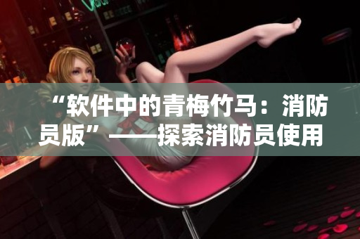 “软件中的青梅竹马：消防员版”——探索消防员使用的软件及其应用场景
