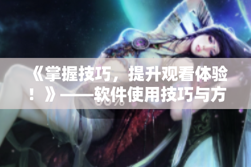 《掌握技巧，提升观看体验！》——软件使用技巧与方法，让您畅享视频世界