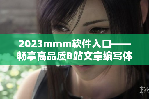 2023mmm软件入口——畅享高品质B站文章编写体验