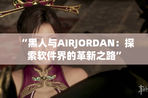 “黑人与AIRJORDAN：探索软件界的革新之路”