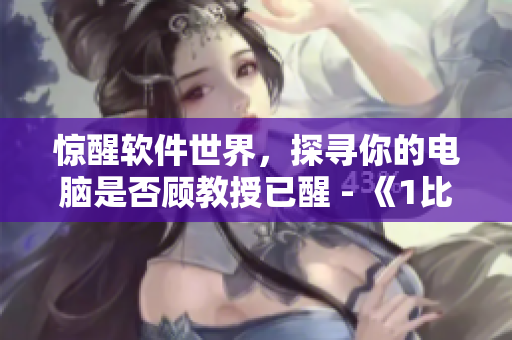 惊醒软件世界，探寻你的电脑是否顾教授已醒 - 《1比1》重磅报道！