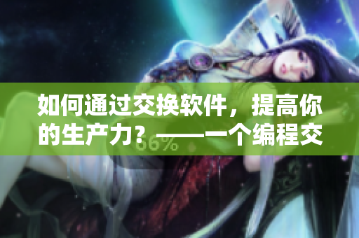 如何通过交换软件，提高你的生产力？——一个编程交流故事