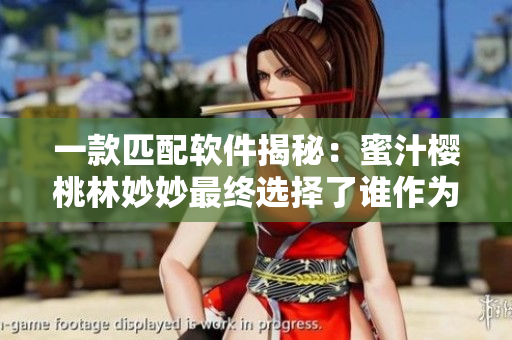 一款匹配软件揭秘：蜜汁樱桃林妙妙最终选择了谁作为她的另一半